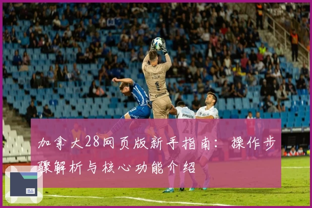 加拿大28网页版新手指南：操作步骤解析与核心功能介绍