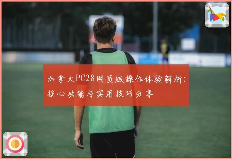 加拿大PC28网页版操作体验解析：核心功能与实用技巧分享