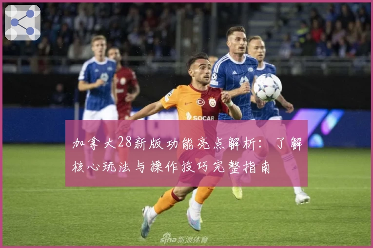 加拿大28新版功能亮点解析：了解核心玩法与操作技巧完整指南