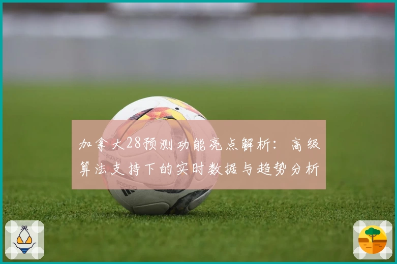 加拿大28预测功能亮点解析：高级算法支持下的实时数据与趋势分析详解