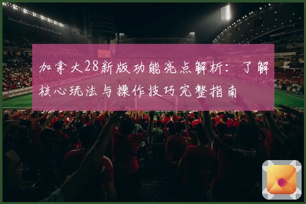 加拿大28新版功能亮点解析：了解核心玩法与操作技巧完整指南