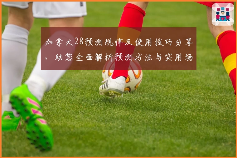 加拿大28预测规律及使用技巧分享，助您全面解析预测方法与实用场景