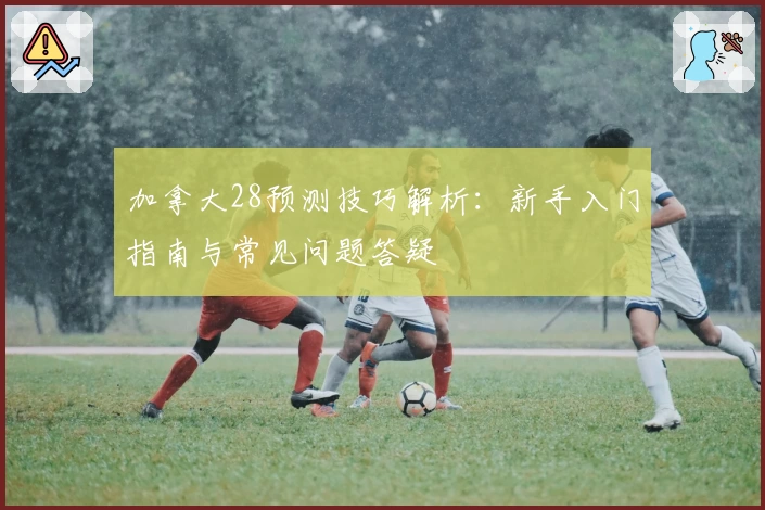 加拿大28预测技巧解析：新手入门指南与常见问题答疑