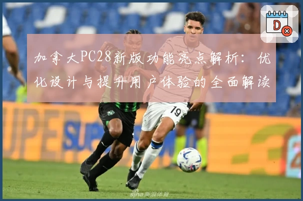 加拿大PC28新版功能亮点解析：优化设计与提升用户体验的全面解读