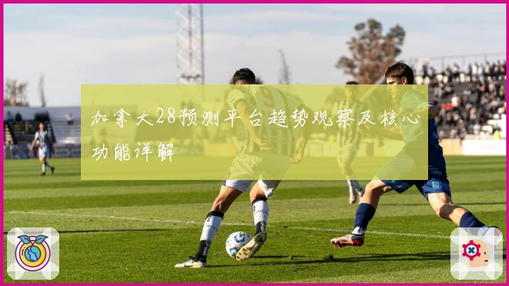 加拿大28预测平台趋势观察及核心功能详解