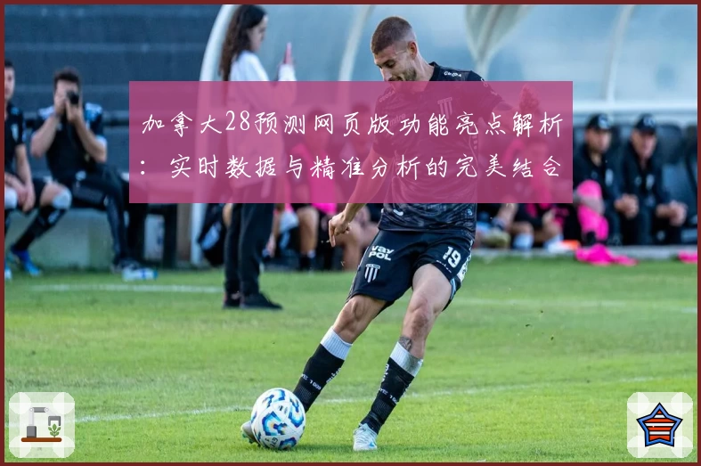 加拿大28预测网页版功能亮点解析：实时数据与精准分析的完美结合
