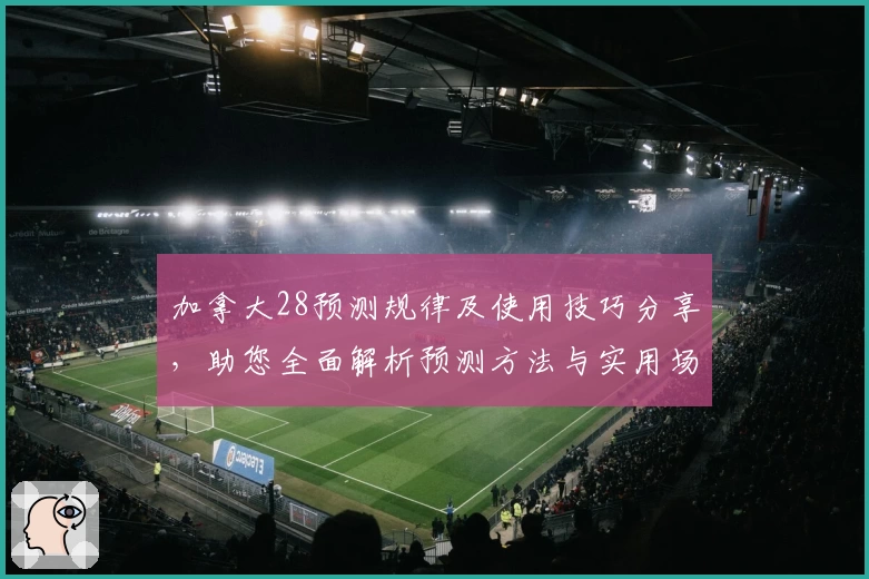 加拿大28预测规律及使用技巧分享,助您全面解析预测方法与实用场景