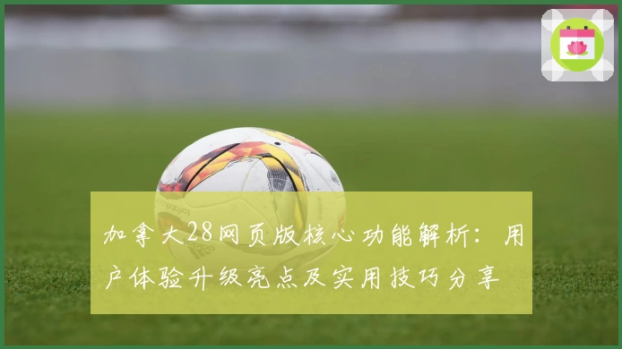 加拿大28网页版核心功能解析：用户体验升级亮点及实用技巧分享