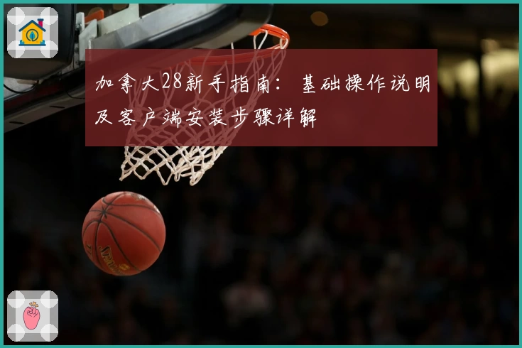 加拿大28新手指南:基础操作说明及客户端安装步骤详解