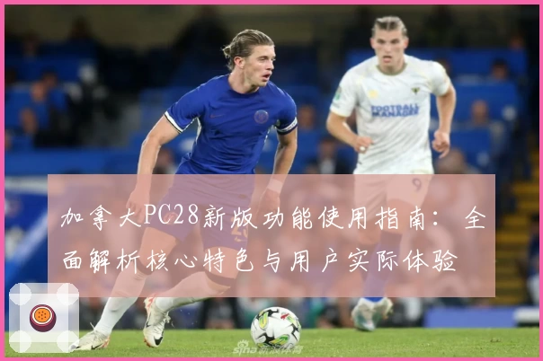 加拿大PC28新版功能使用指南：全面解析核心特色与用户实际体验