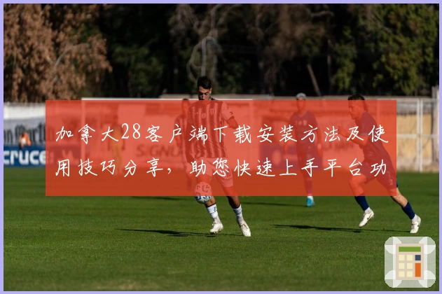 加拿大28客户端下载安装方法及使用技巧分享，助您快速上手平台功能体验