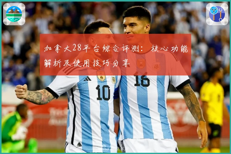 加拿大28平台综合评测：核心功能解析及使用技巧分享