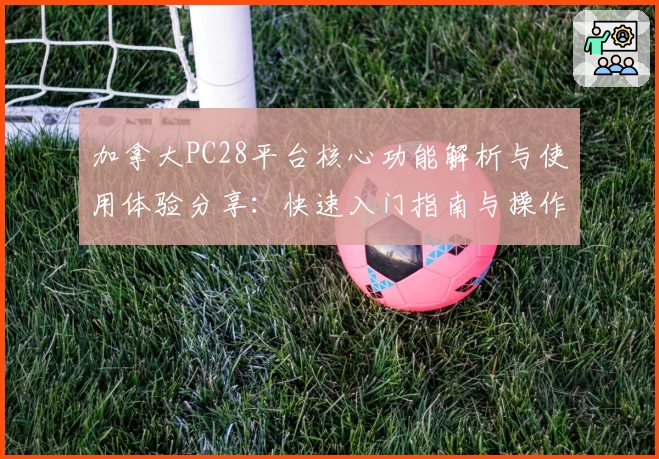 加拿大PC28平台核心功能解析与使用体验分享：快速入门指南与操作优势分析